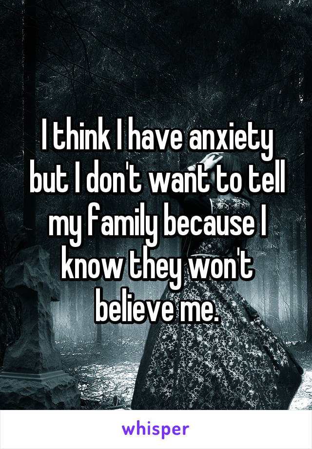 I think I have anxiety but I don't want to tell my family because I know they won't believe me.