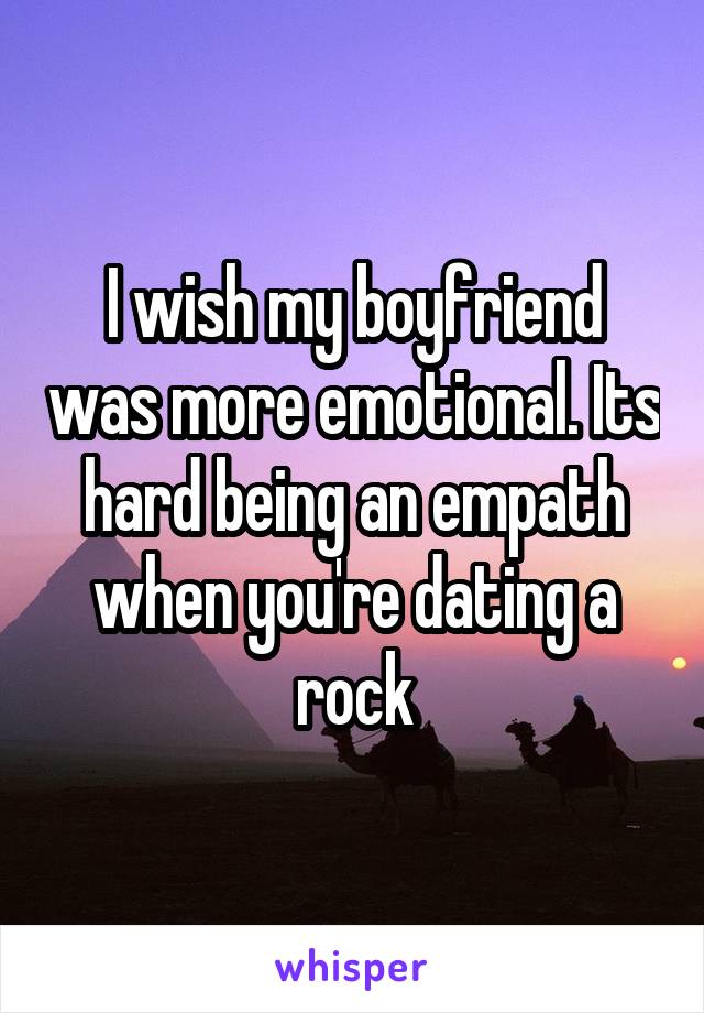 I wish my boyfriend was more emotional. Its hard being an empath when you're dating a rock