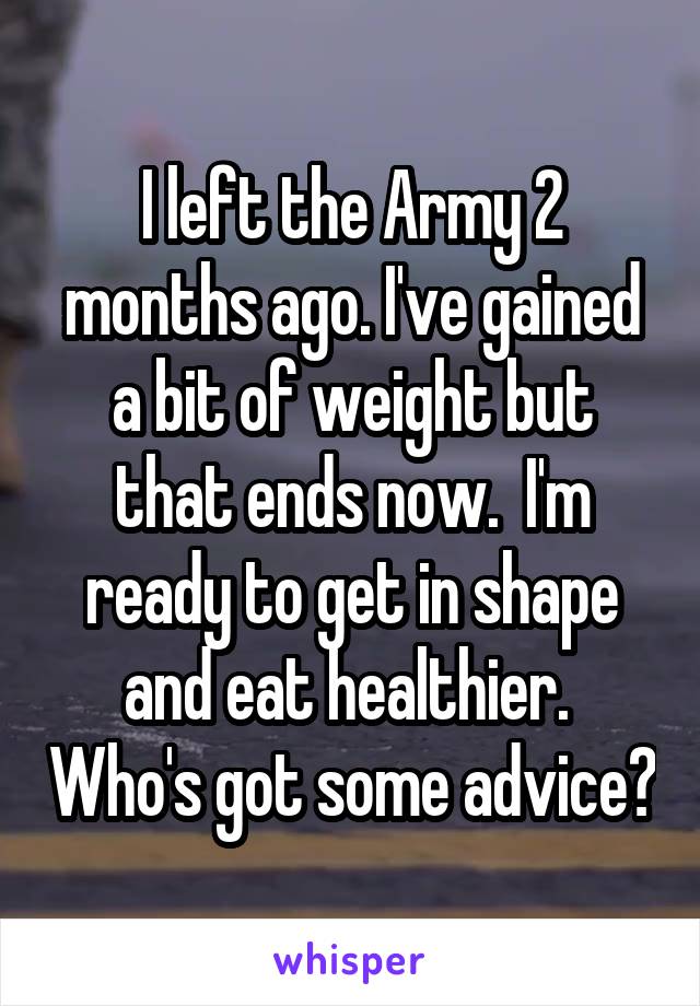 I left the Army 2 months ago. I've gained a bit of weight but that ends now.  I'm ready to get in shape and eat healthier.  Who's got some advice?