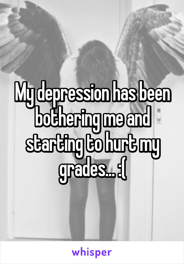 My depression has been bothering me and starting to hurt my grades... :(