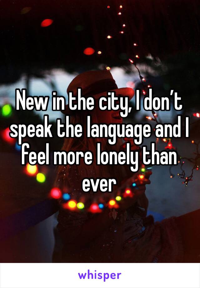 New in the city, I don’t speak the language and I feel more lonely than ever