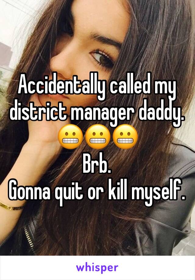 Accidentally called my district manager daddy.
😬😬😬 
Brb. 
Gonna quit or kill myself. 