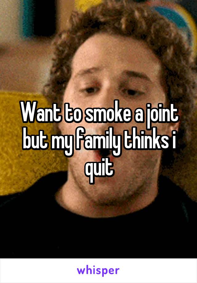 Want to smoke a joint but my family thinks i quit