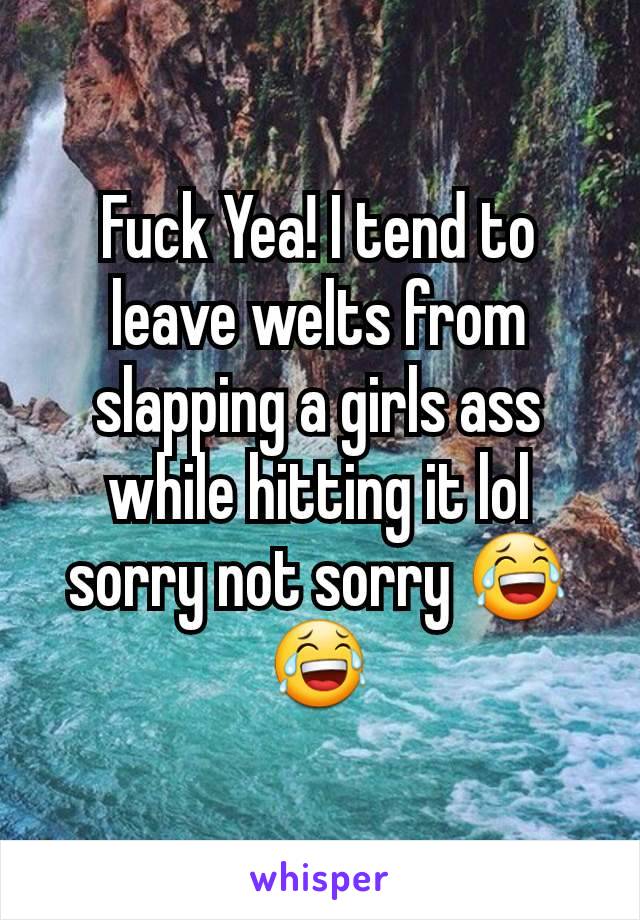 Fuck Yea! I tend to leave welts from slapping a girls ass while hitting it lol sorry not sorry 😂😂