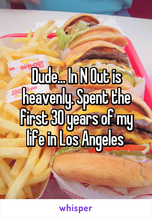 Dude... In N Out is heavenly. Spent the first 30 years of my life in Los Angeles 