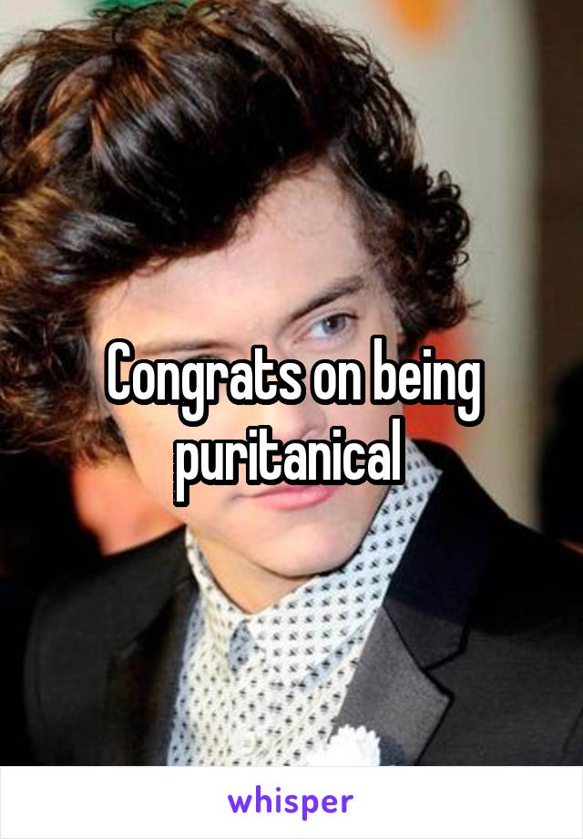 Congrats on being puritanical 