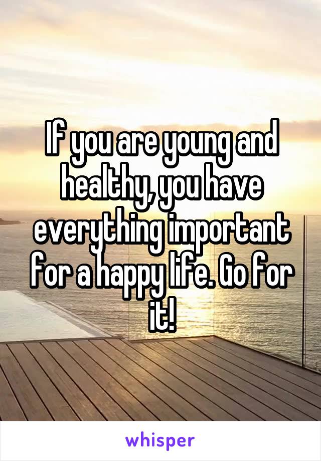 If you are young and healthy, you have everything important for a happy life. Go for it!