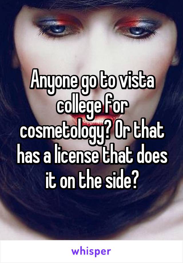Anyone go to vista college for cosmetology? Or that has a license that does it on the side?