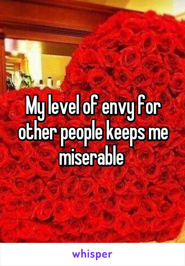 My level of envy for other people keeps me miserable 