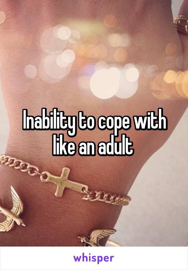 Inability to cope with like an adult 