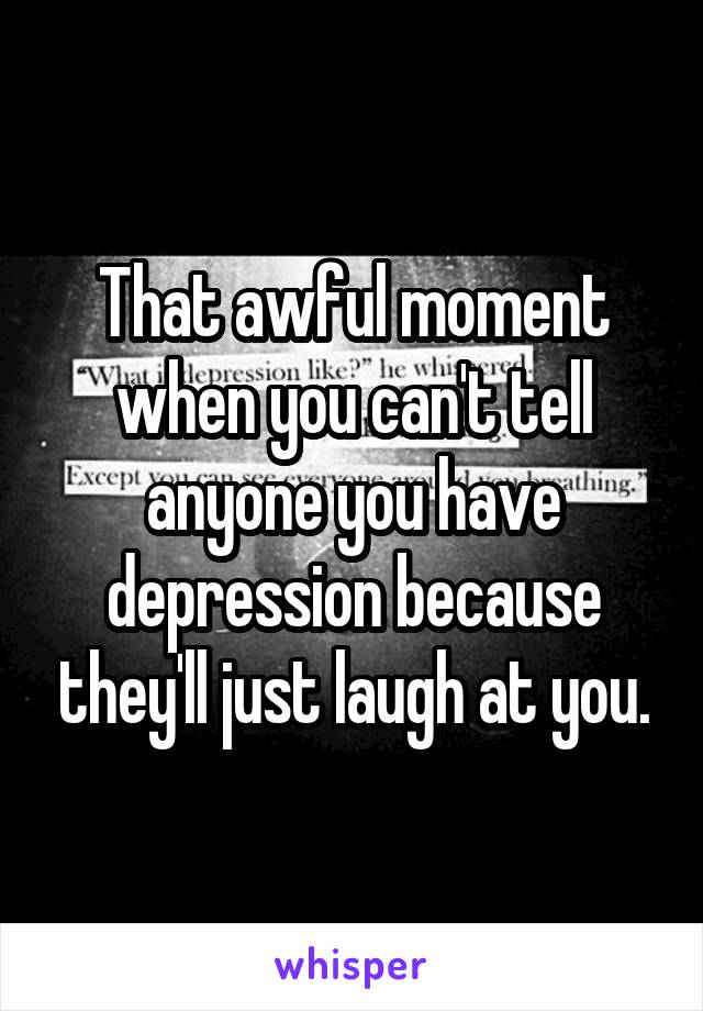 That awful moment when you can't tell anyone you have depression because they'll just laugh at you.