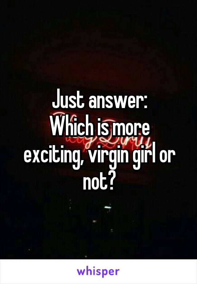 Just answer:
Which is more exciting, virgin girl or not?