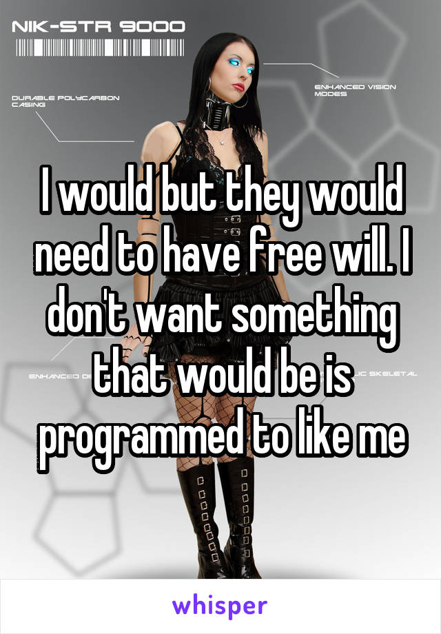 I would but they would need to have free will. I don't want something that would be is programmed to like me