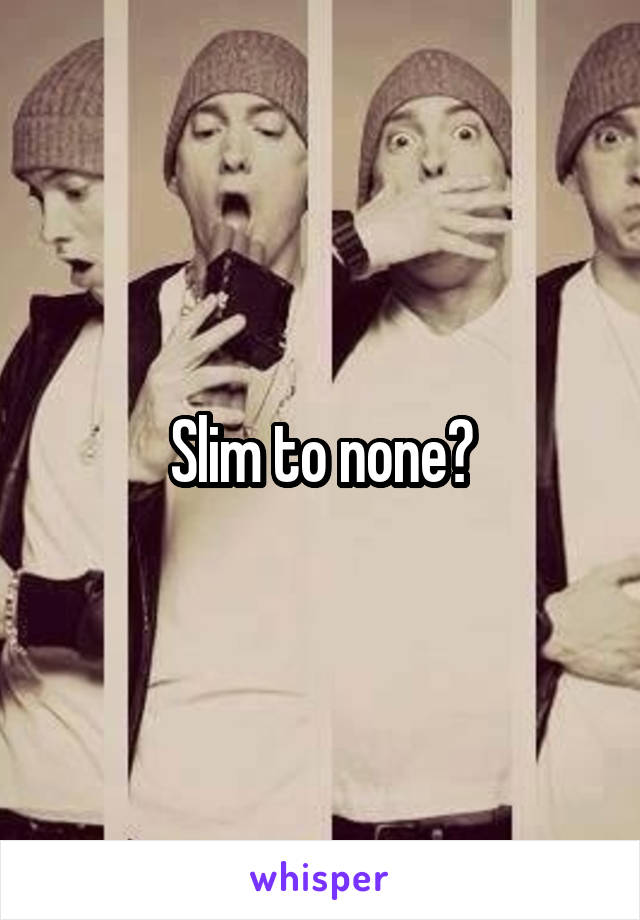 Slim to none?