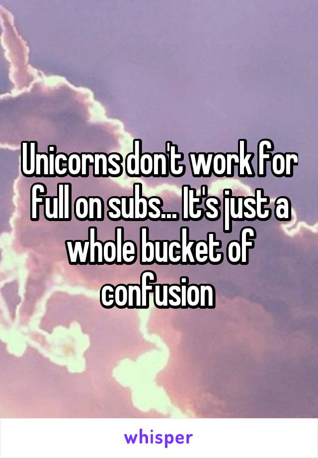 Unicorns don't work for full on subs... It's just a whole bucket of confusion 