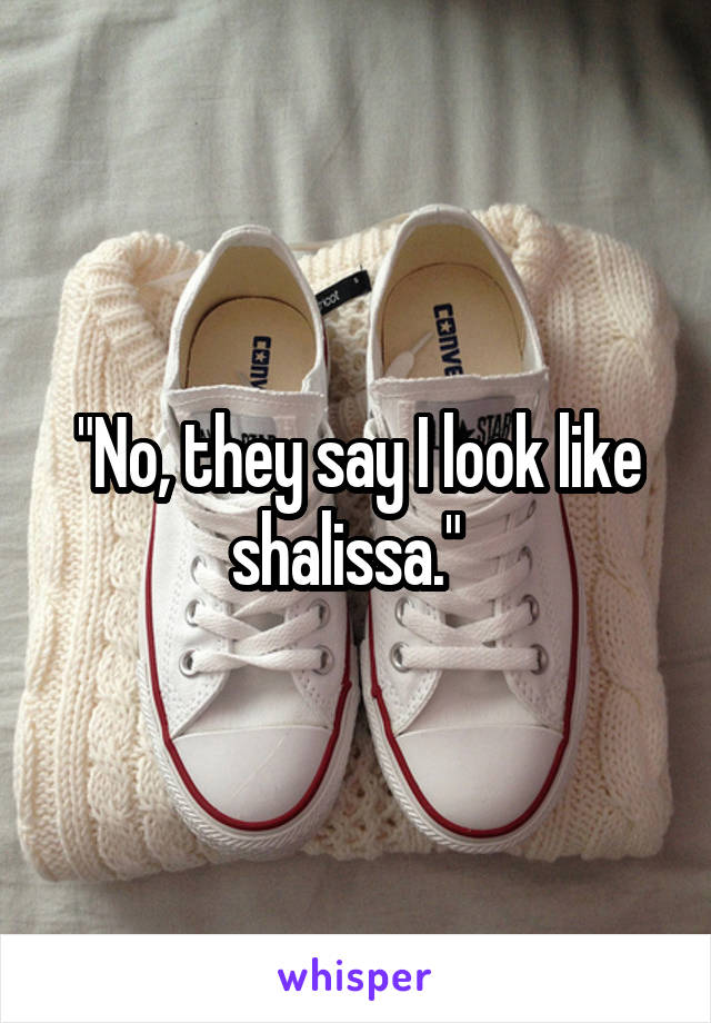"No, they say I look like shalissa."  