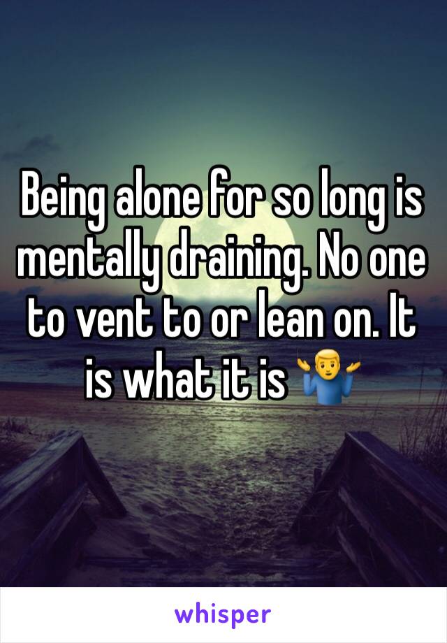 Being alone for so long is mentally draining. No one to vent to or lean on. It is what it is 🤷‍♂️