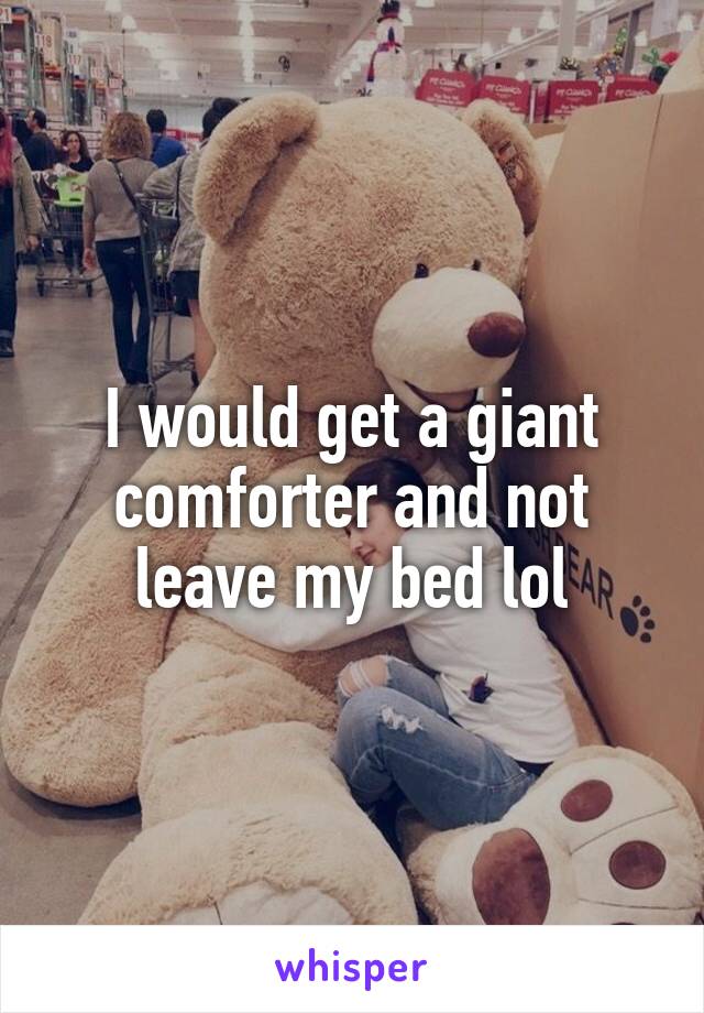 I would get a giant comforter and not leave my bed lol