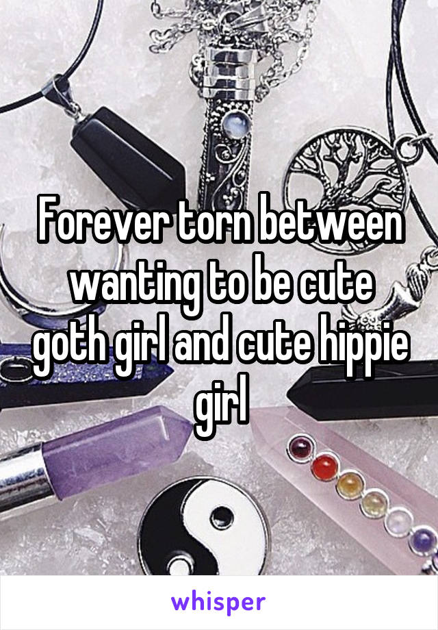 Forever torn between wanting to be cute goth girl and cute hippie girl