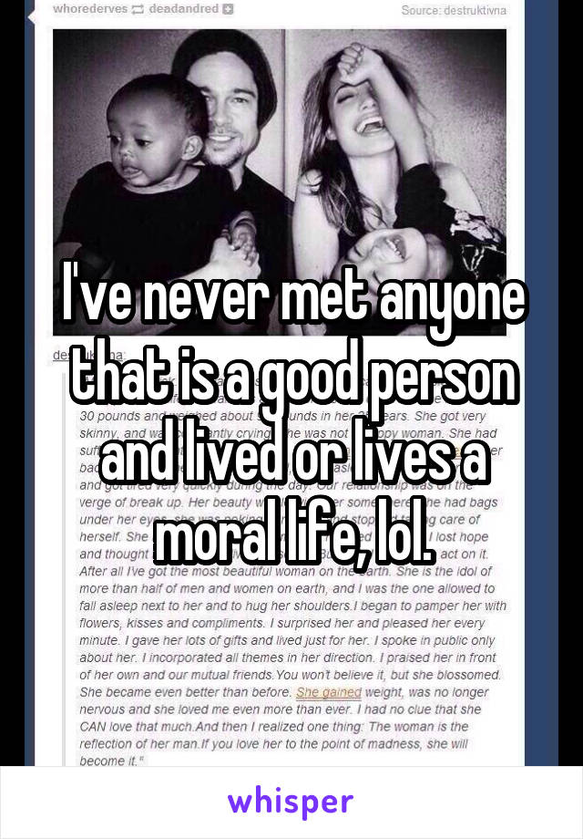 I've never met anyone that is a good person and lived or lives a moral life, lol.