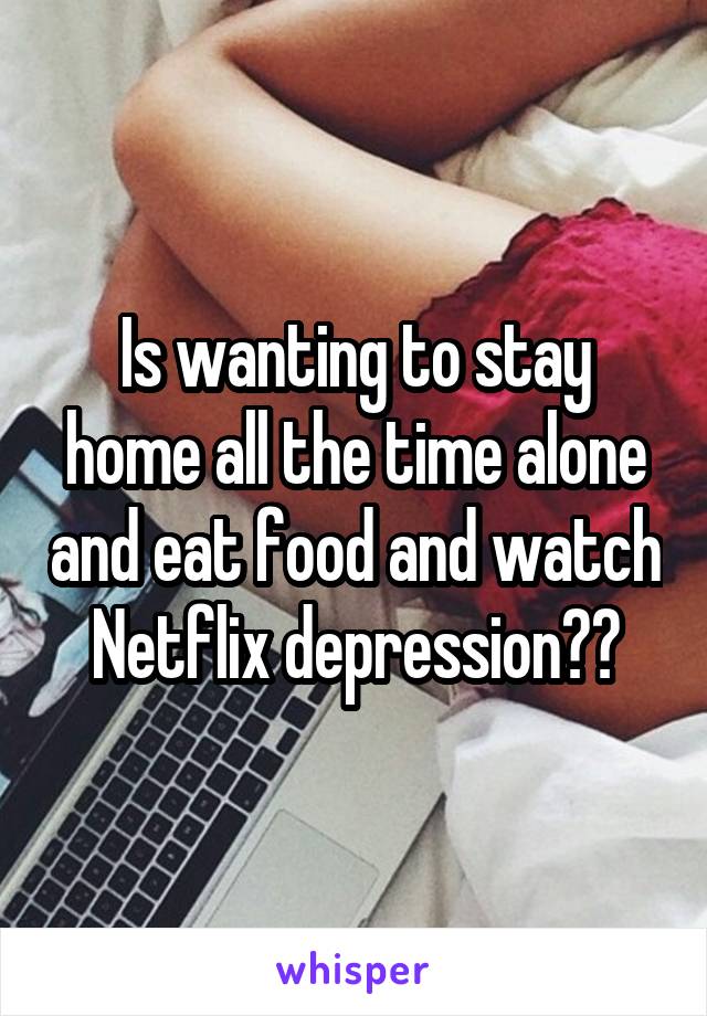 Is wanting to stay home all the time alone and eat food and watch Netflix depression??