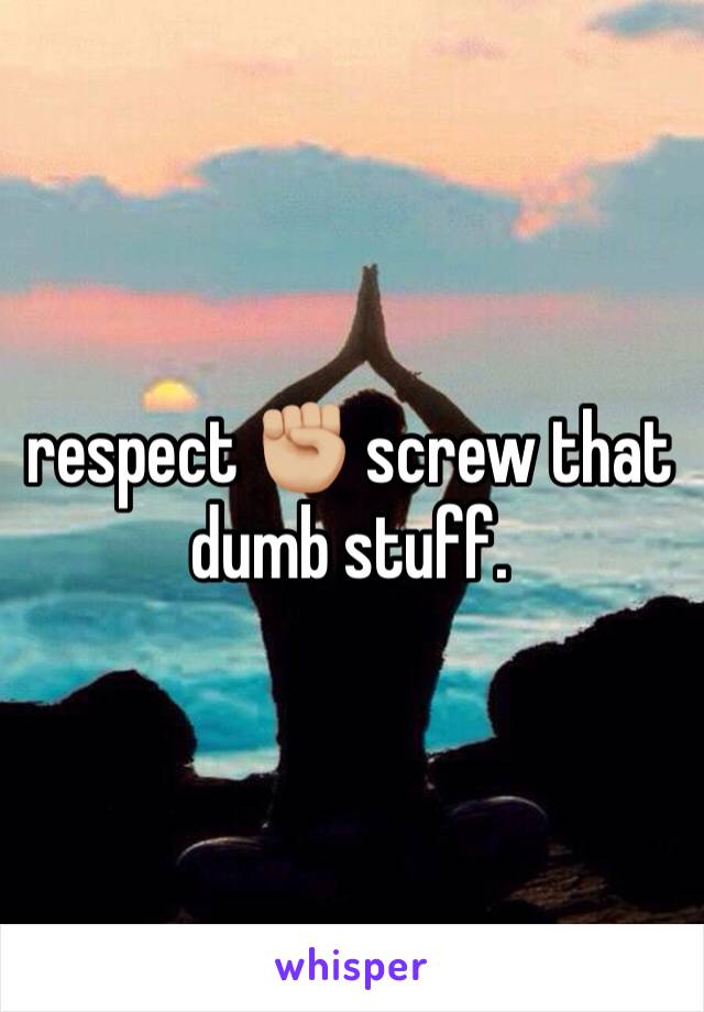 respect ✊🏼 screw that dumb stuff. 