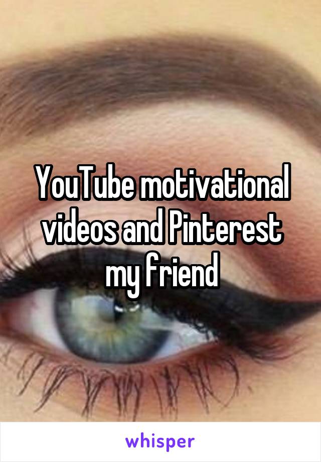 YouTube motivational videos and Pinterest my friend