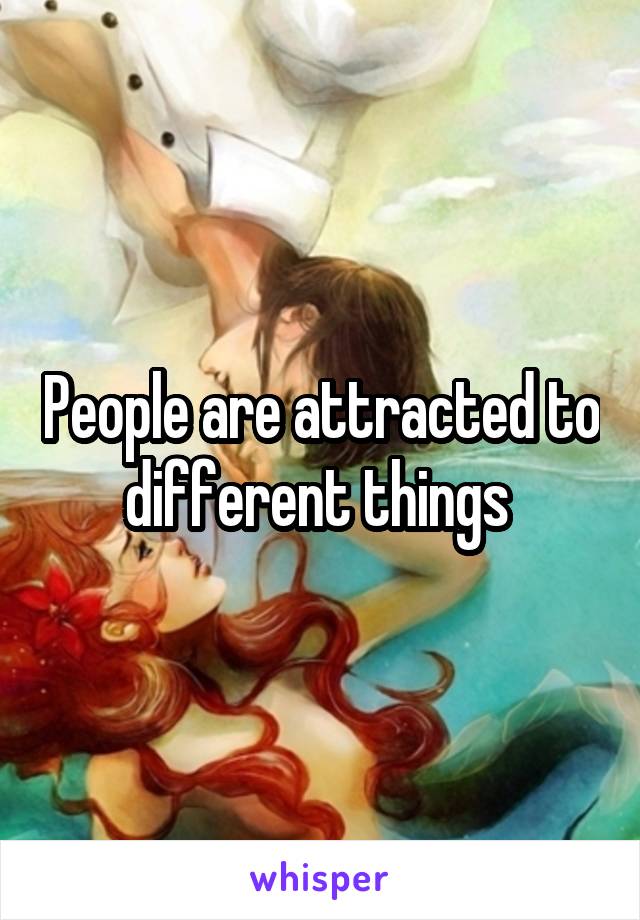 People are attracted to different things 