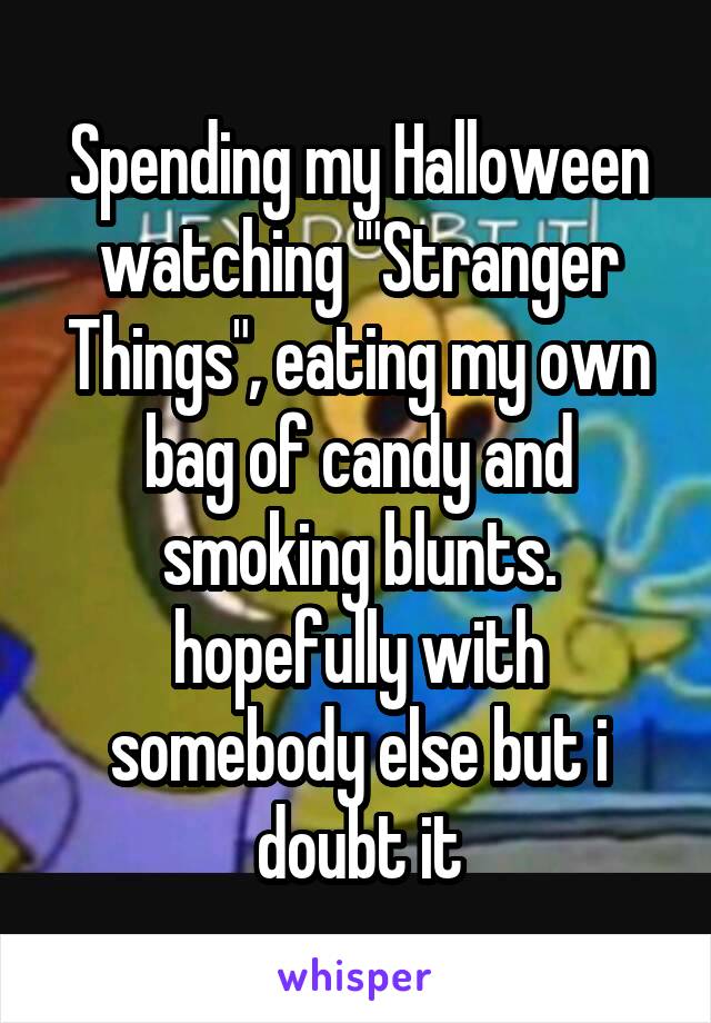 Spending my Halloween watching '"Stranger Things", eating my own bag of candy and smoking blunts. hopefully with somebody else but i doubt it