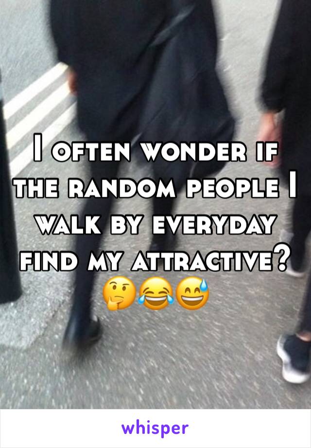 I often wonder if the random people I walk by everyday find my attractive? 
🤔😂😅