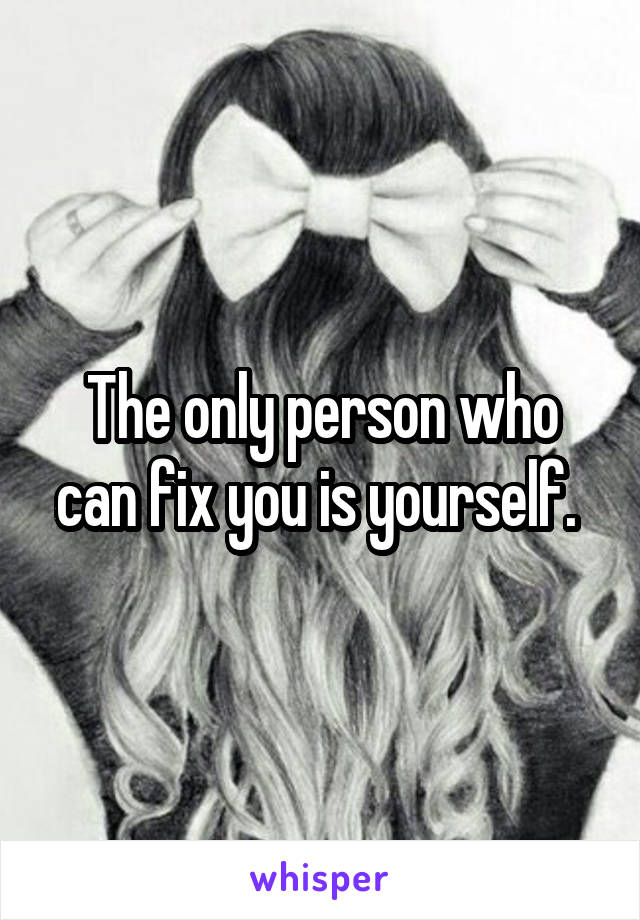 The only person who can fix you is yourself. 