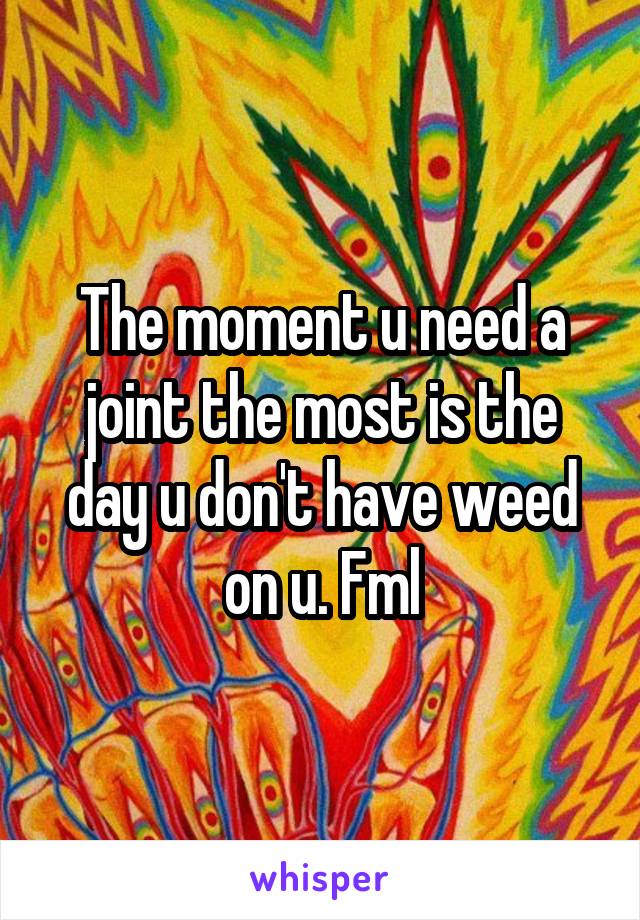 The moment u need a joint the most is the day u don't have weed on u. Fml