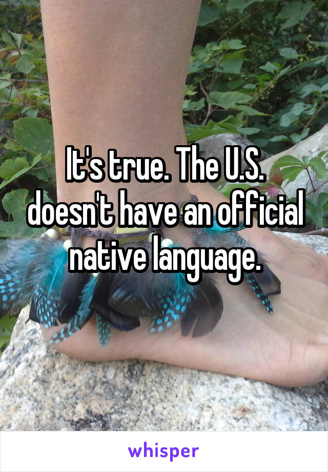 It's true. The U.S. doesn't have an official native language.
