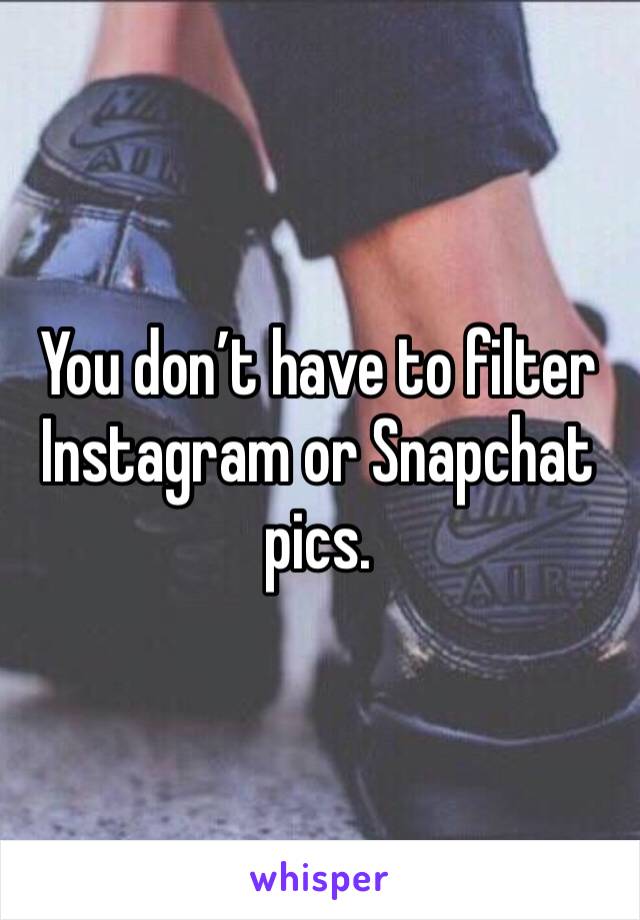 You don’t have to filter Instagram or Snapchat pics. 