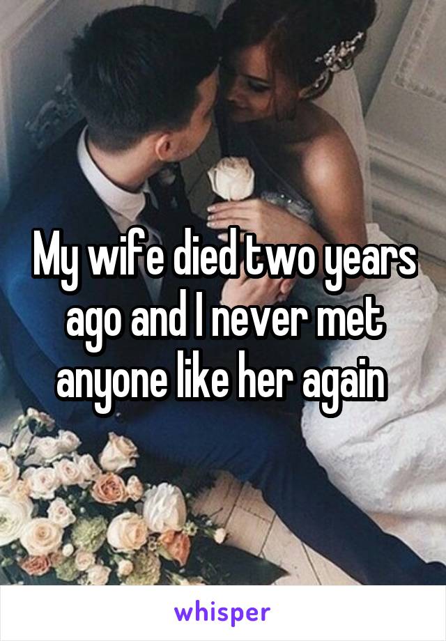 My wife died two years ago and I never met anyone like her again 