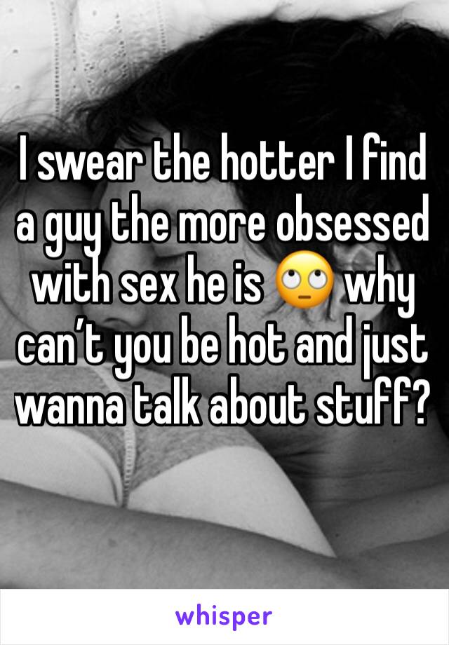 I swear the hotter I find a guy the more obsessed with sex he is 🙄 why can’t you be hot and just wanna talk about stuff?