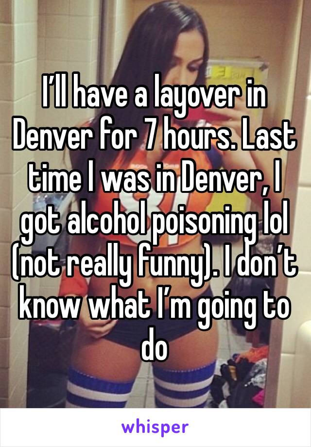 I’ll have a layover in Denver for 7 hours. Last time I was in Denver, I got alcohol poisoning lol (not really funny). I don’t know what I’m going to do 