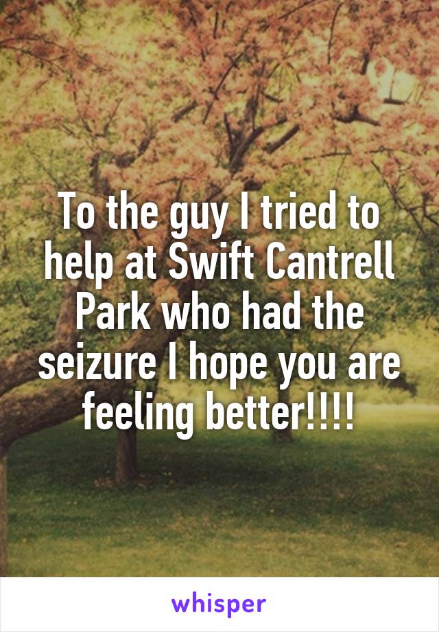 To the guy I tried to help at Swift Cantrell Park who had the seizure I hope you are feeling better!!!!