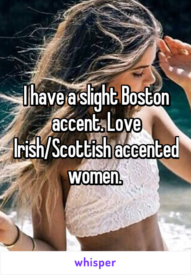I have a slight Boston accent. Love Irish/Scottish accented women. 