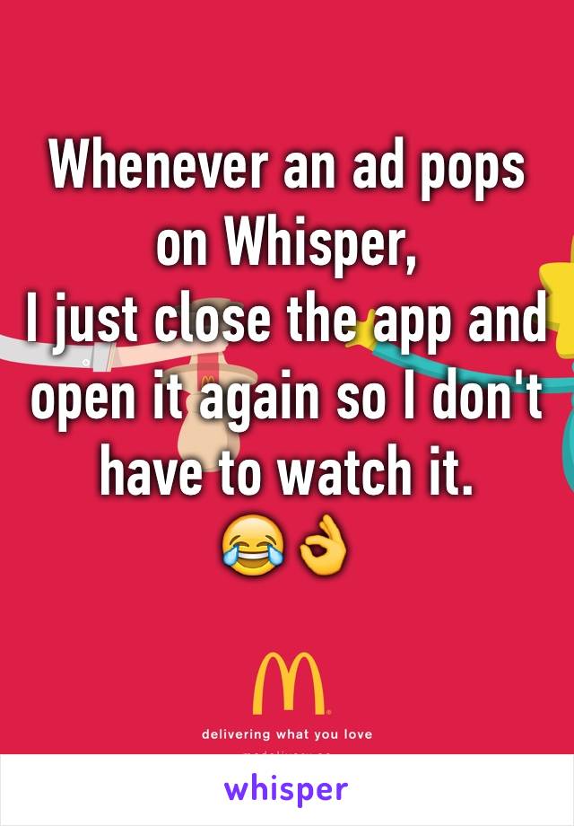 Whenever an ad pops on Whisper, 
I just close the app and open it again so I don't have to watch it. 
😂👌