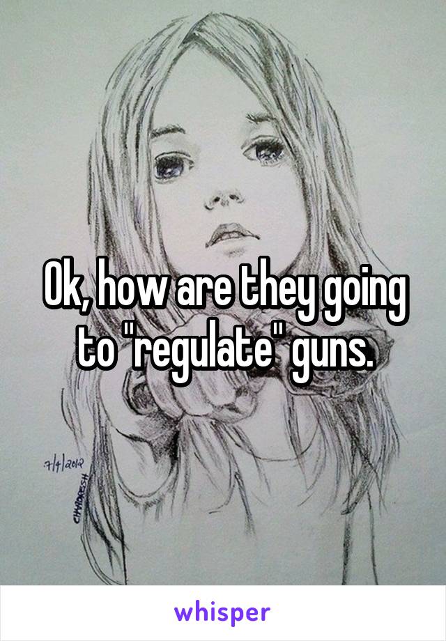 Ok, how are they going to "regulate" guns.