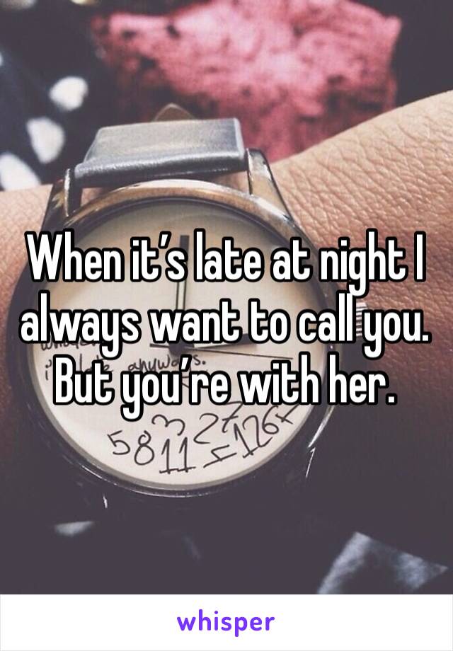 When it’s late at night I always want to call you. But you’re with her. 