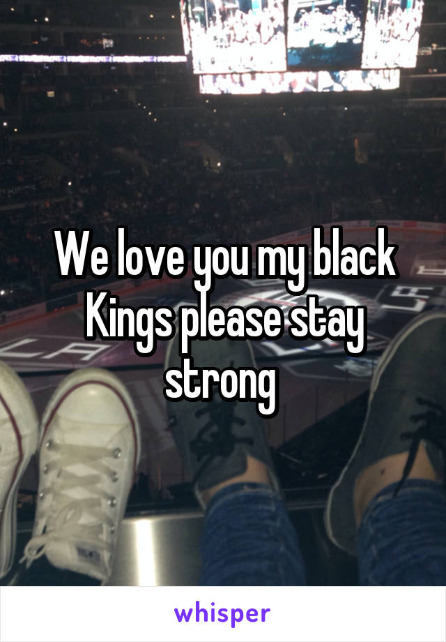We love you my black Kings please stay strong 
