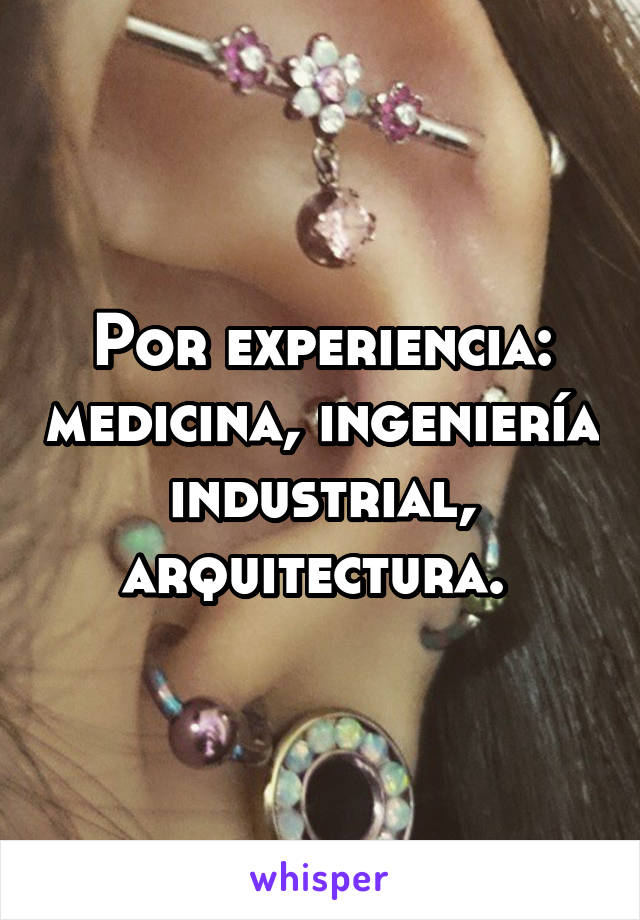 Por experiencia: medicina, ingeniería industrial, arquitectura. 