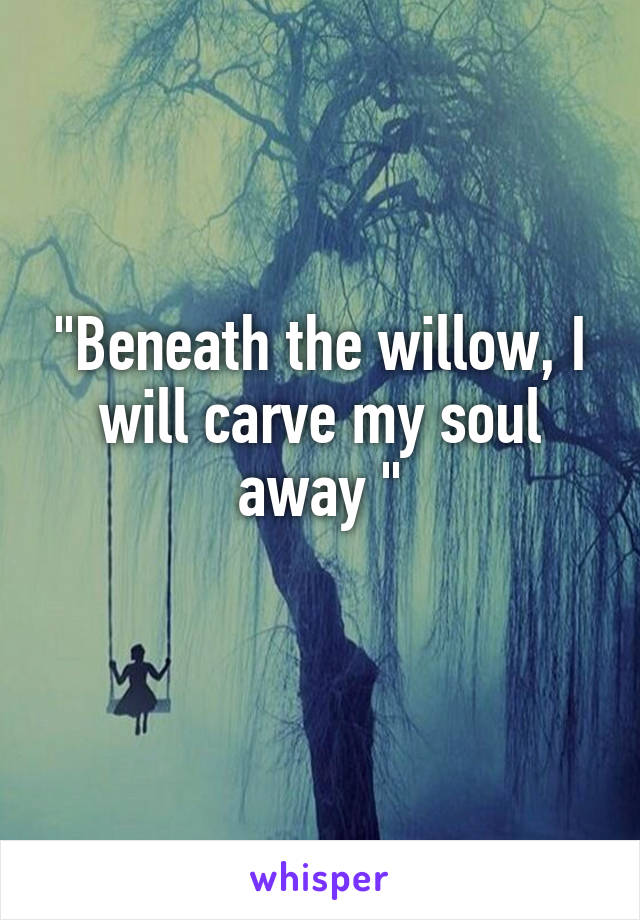 "Beneath the willow, I will carve my soul away "
