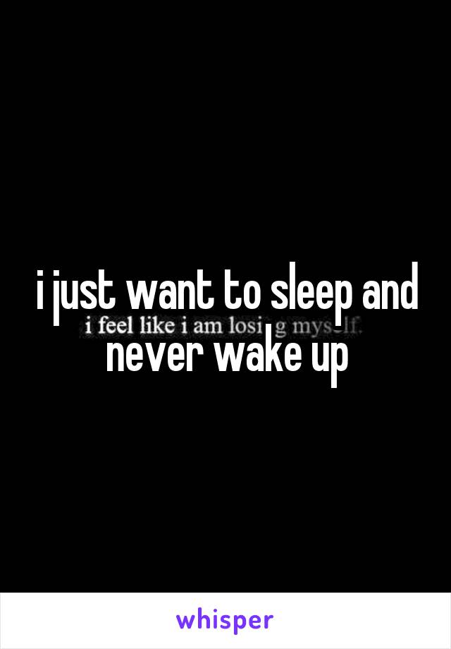 i just want to sleep and never wake up