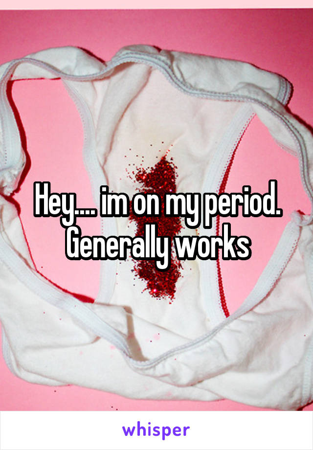 Hey.... im on my period. Generally works