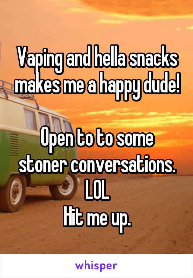 Vaping and hella snacks makes me a happy dude!

Open to to some stoner conversations. LOL
Hit me up.