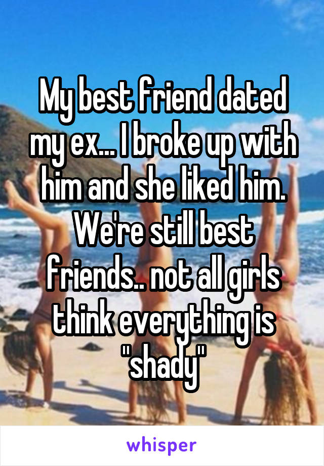 My best friend dated my ex... I broke up with him and she liked him. We're still best friends.. not all girls think everything is "shady"