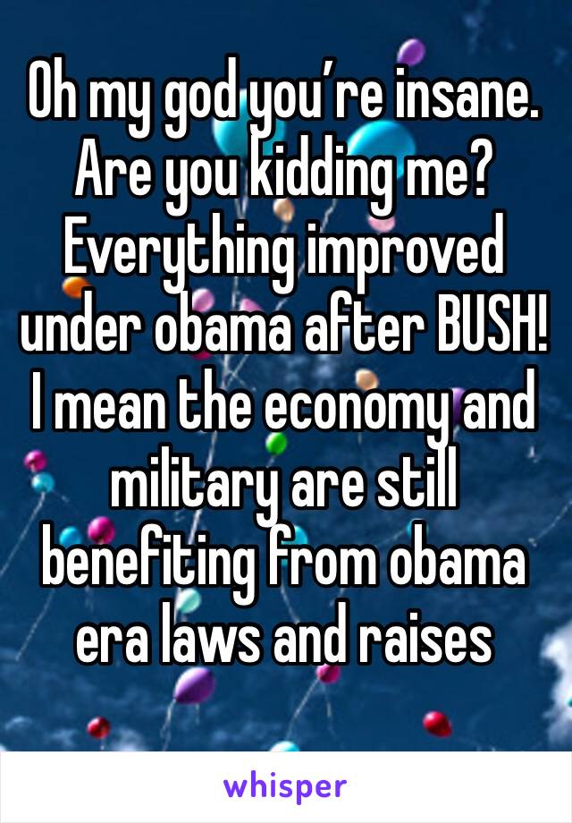 Oh my god you’re insane. Are you kidding me? Everything improved under obama after BUSH! I mean the economy and military are still benefiting from obama era laws and raises
